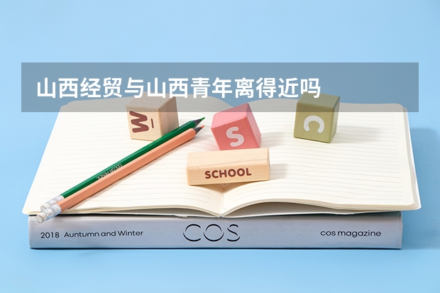 山西经贸与山西青年离得近吗