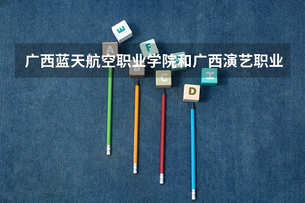 广西蓝天航空职业学院和广西演艺职业学院哪个比较好？