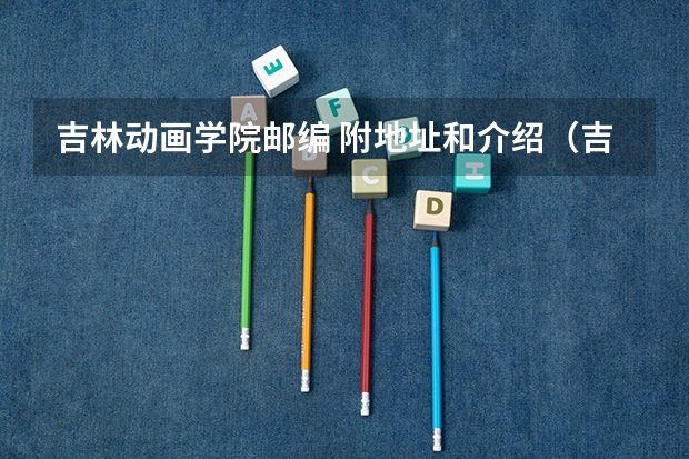 吉林动画学院邮编 附地址和介绍(吉林动画学院是朝阳区还是高新区)