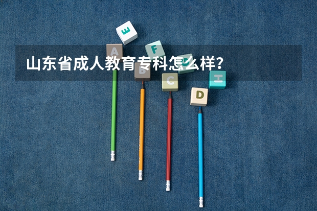 山东省成人教育专科怎么样？