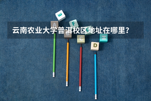 云南农业大学普洱校区地址在哪里？