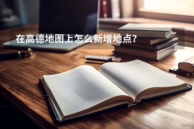 在高德地图上怎么新增地点？