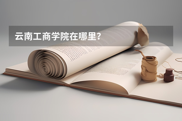 云南工商学院在哪里？