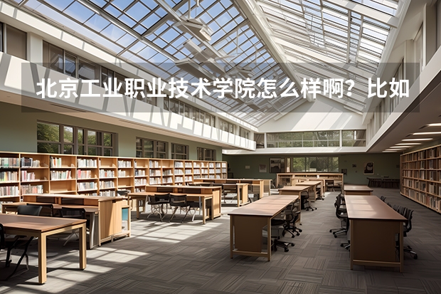 北京工业职业技术学院怎么样啊？比如学校地点，是在郊区还是市区？环境咋样？宿舍好不好？有什么好的专业