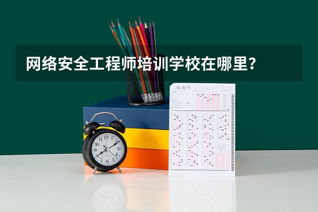 网络安全工程师培训学校在哪里？