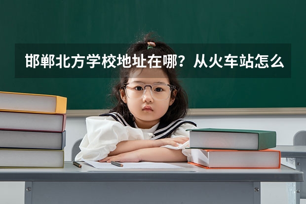 邯郸北方学校地址在哪？从火车站怎么坐车？
