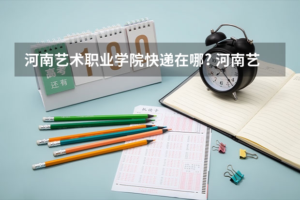河南艺术职业学院快递在哪? 河南艺术职业学院在哪