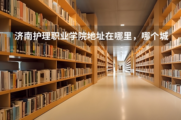 济南护理职业学院地址在哪里,哪个城市,哪个区?