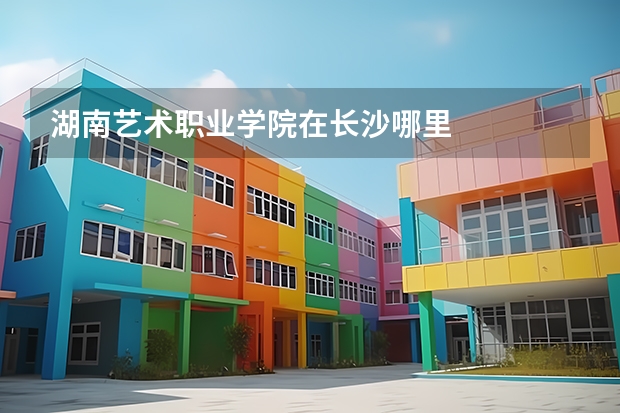湖南艺术职业学院在长沙哪里
