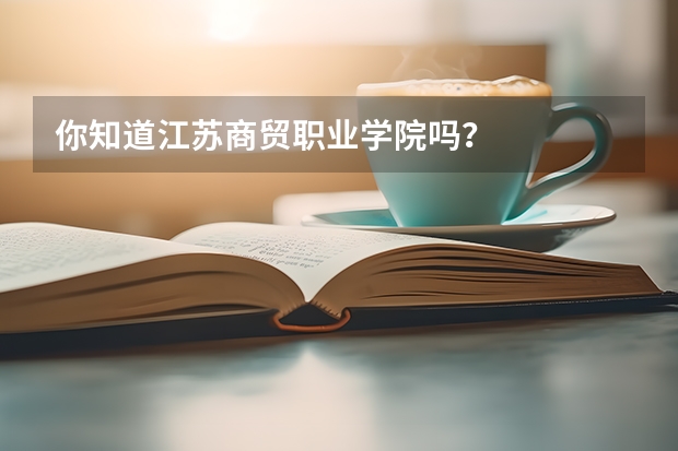 你知道江苏商贸职业学院吗？