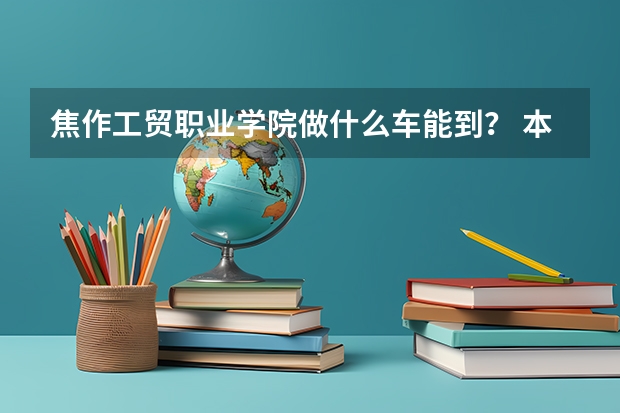焦作工贸职业学院做什么车能到？ 本人在三门峡！
