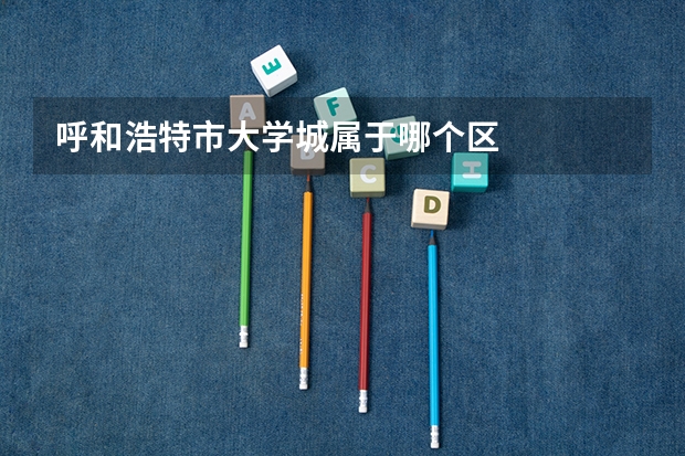 呼和浩特市大学城属于哪个区