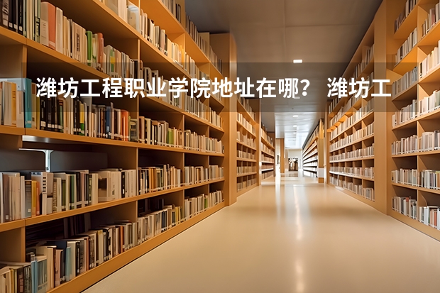 潍坊工程职业学院地址在哪？ 潍坊工程职业学院招生办联系电话