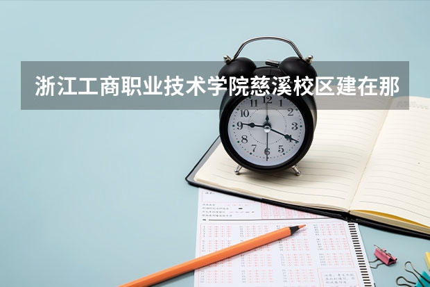 浙江工商职业技术学院慈溪校区建在那里? 浙江工商大学排名