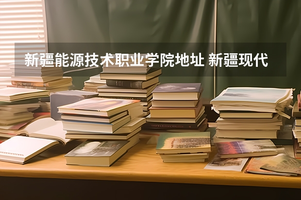 新疆能源技术职业学院地址 新疆现代职业技术学院在哪儿