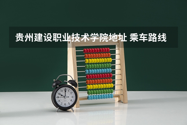 贵州建设职业技术学院地址 乘车路线（贵州工程职业学院地址 乘车路线）