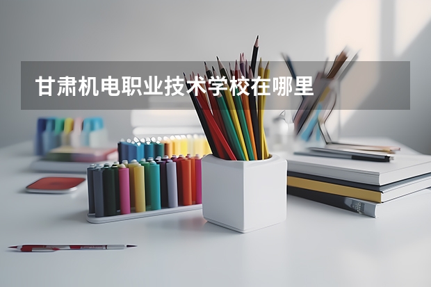 甘肃机电职业技术学校在哪里