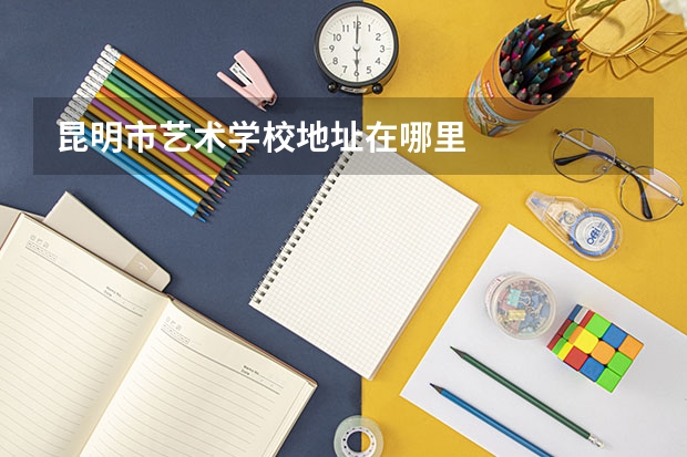 昆明市艺术学校地址在哪里