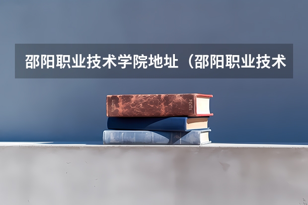 邵阳职业技术学院地址（邵阳职业技术学院招生办联系电话）