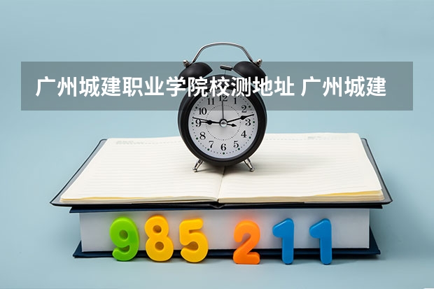 广州城建职业学院校测地址 广州城建职业技术学校地址