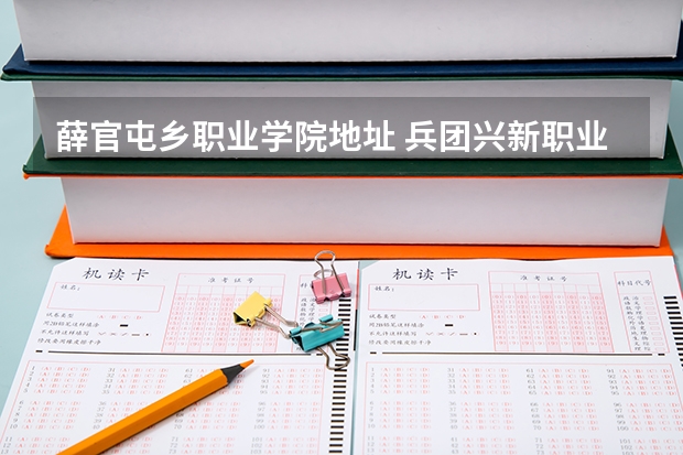 薛官屯乡职业学院地址 兵团兴新职业技术学院地址？