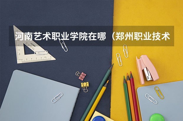 河南艺术职业学院在哪（郑州职业技术学院地址）