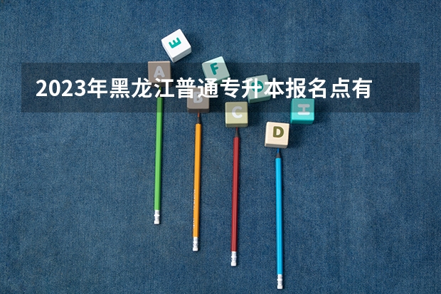 2023年黑龙江普通专升本报名点有哪些