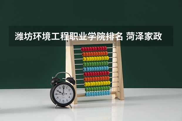 潍坊环境工程职业学院排名 菏泽家政有几个校区