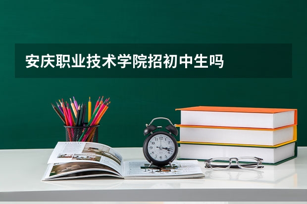 安庆职业技术学院招初中生吗