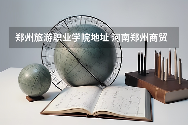 郑州旅游职业学院地址 河南郑州商贸旅游职业学院招生章程
