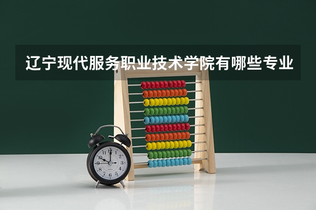 辽宁现代服务职业技术学院有哪些专业？