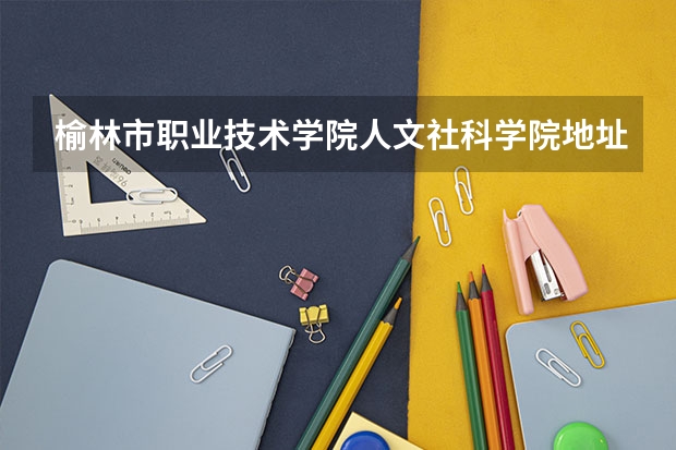 榆林市职业技术学院人文社科学院地址 榆林能源科技职业学院招生电话