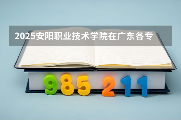 2025安阳职业技术学院在广东各专业招生人数汇总