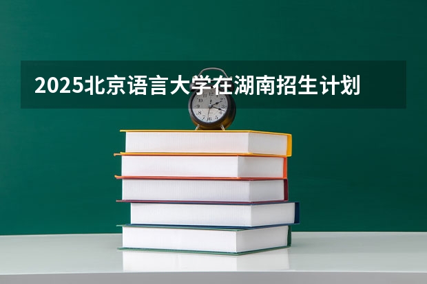 2025北京语言大学在湖南招生计划