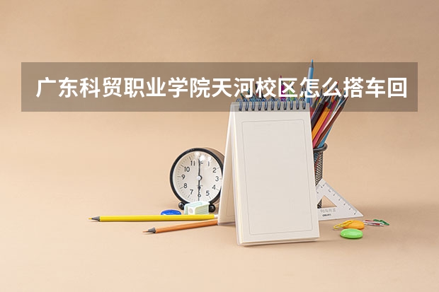 广东科贸职业学院天河校区怎么搭车回龙洞路口·救急救急·