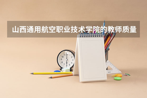 山西通用航空职业技术学院的教师质量如何？