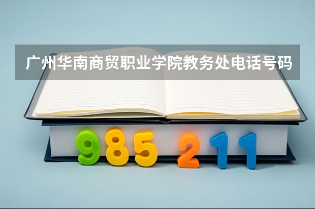 广州华南商贸职业学院教务处电话号码（江苏商贸职业学院招生办电话）
