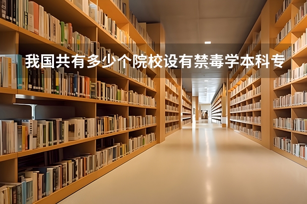 我国共有多少个院校设有禁毒学本科专业