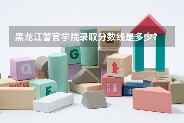 黑龙江警官学院录取分数线是多少？