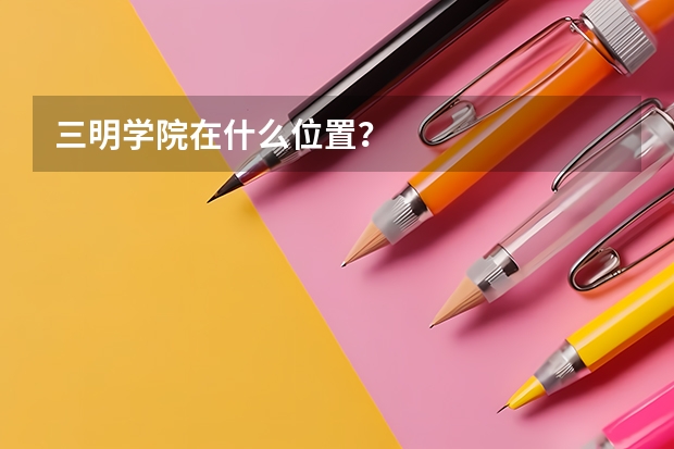 三明学院在什么位置？