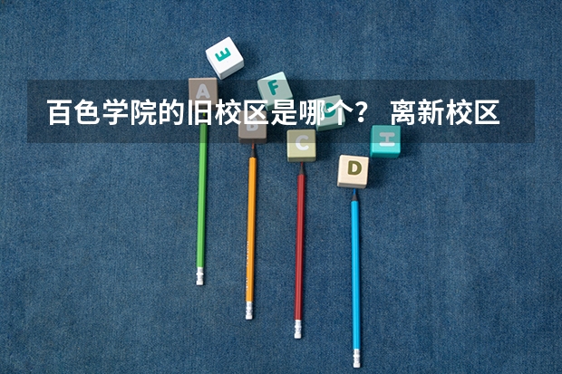 百色学院的旧校区是哪个？ 离新校区多远？
