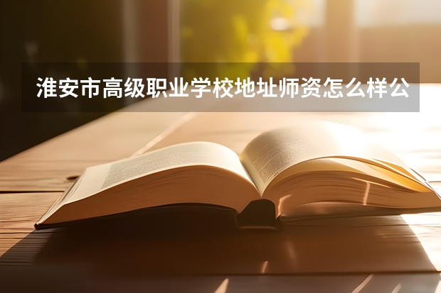 淮安市高级职业学校地址师资怎么样公办还是民办