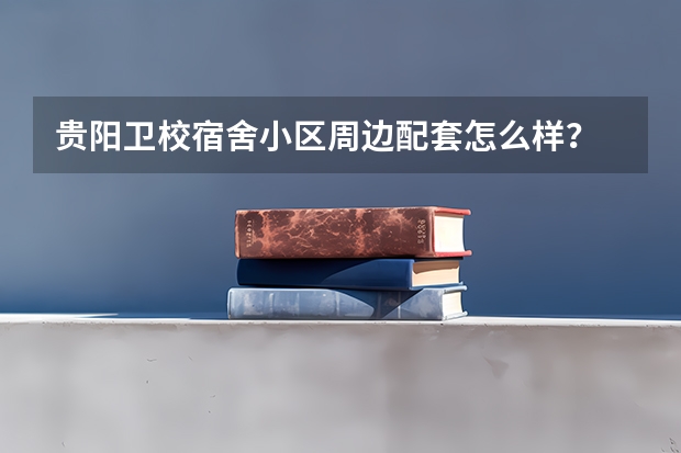 贵阳卫校宿舍小区周边配套怎么样？