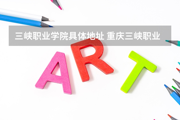 三峡职业学院具体地址 重庆三峡职业学院地址