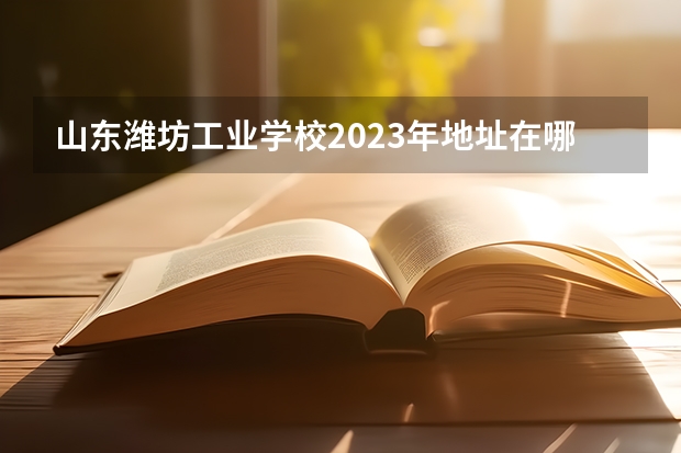山东潍坊工业学校2023年地址在哪里