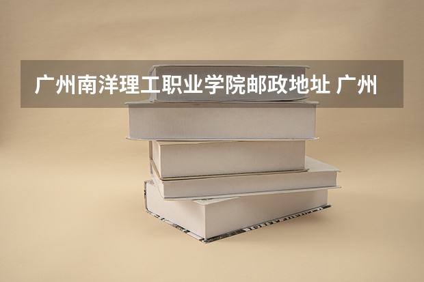 广州南洋理工职业学院邮政地址 广州南洋理工职业学院邮编 附地址和介绍