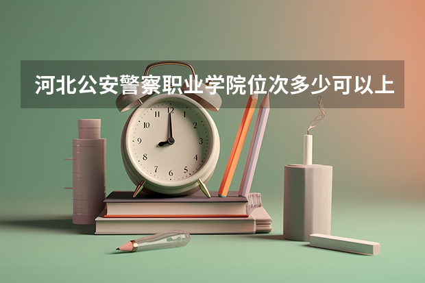 河北公安警察职业学院位次多少可以上