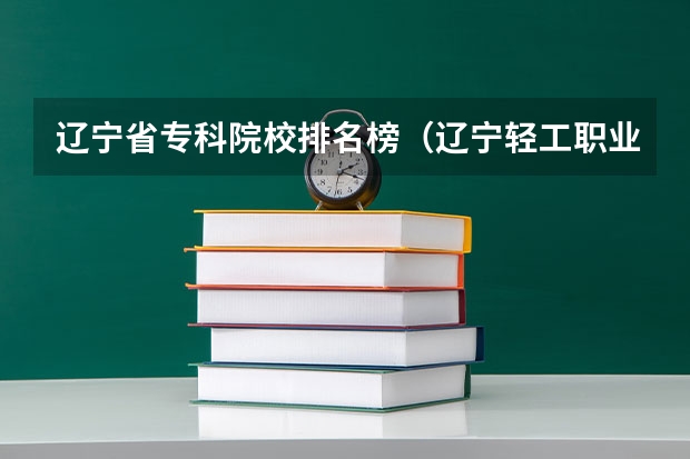 辽宁省专科院校排名榜（辽宁轻工职业学院招生办电话）