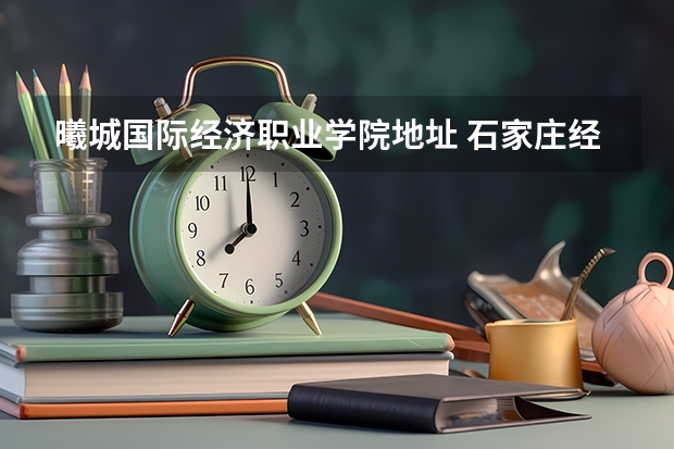 曦城国际经济职业学院地址 石家庄经济职业学院地址