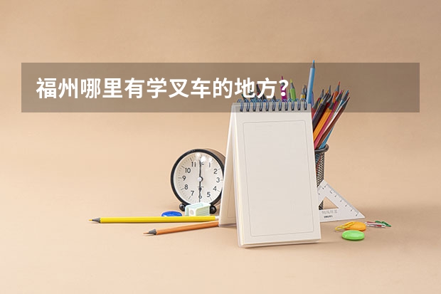 福州哪里有学叉车的地方？